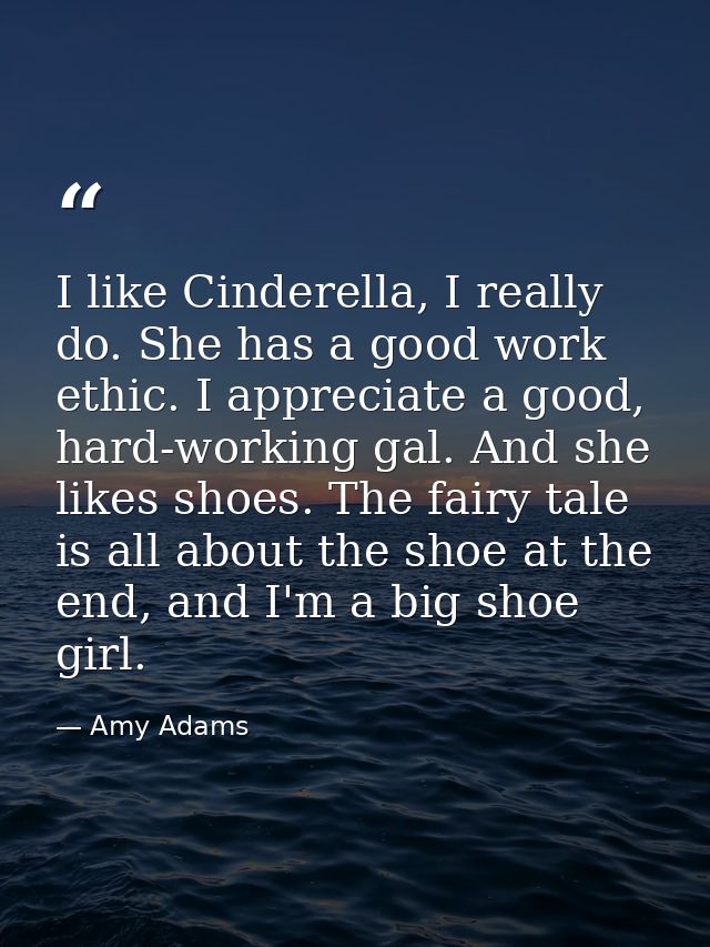 I like Cinderella, I really do. She has a good work ethic. I appreciate a good, hard-working gal. And she likes shoes. T — Amy Adams