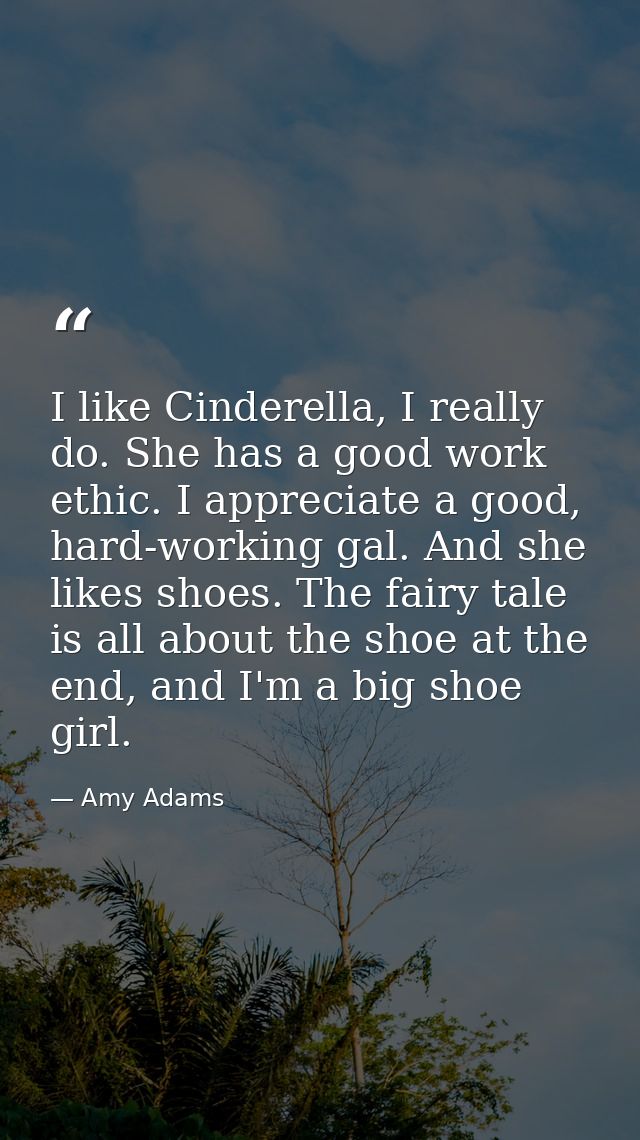 I like Cinderella, I really do. She has a good work ethic. I appreciate a good, hard-working gal. And she likes shoes. T — Amy Adams