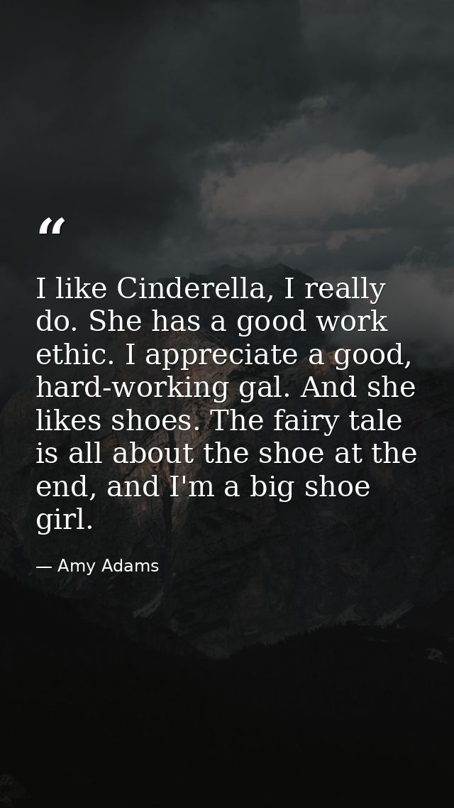 I like Cinderella, I really do. She has a good work ethic. I appreciate a good, hard-working gal. And she likes shoes. T — Amy Adams