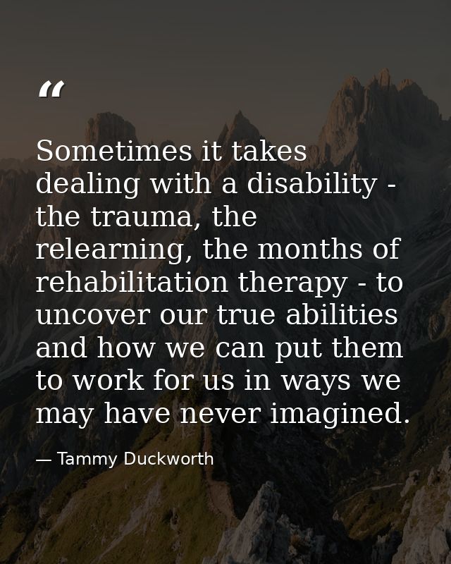 Sometimes it takes dealing with a disability - the trauma, the relearning, the months of rehabilitation therapy - to unc — Tammy Duckworth