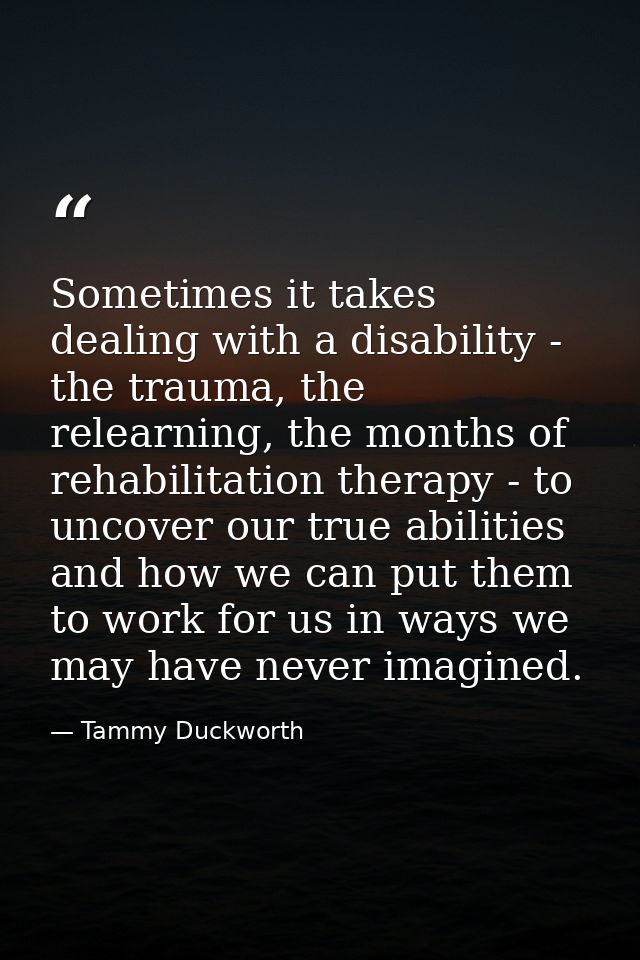 Sometimes it takes dealing with a disability - the trauma, the relearning, the months of rehabilitation therapy - to unc — Tammy Duckworth