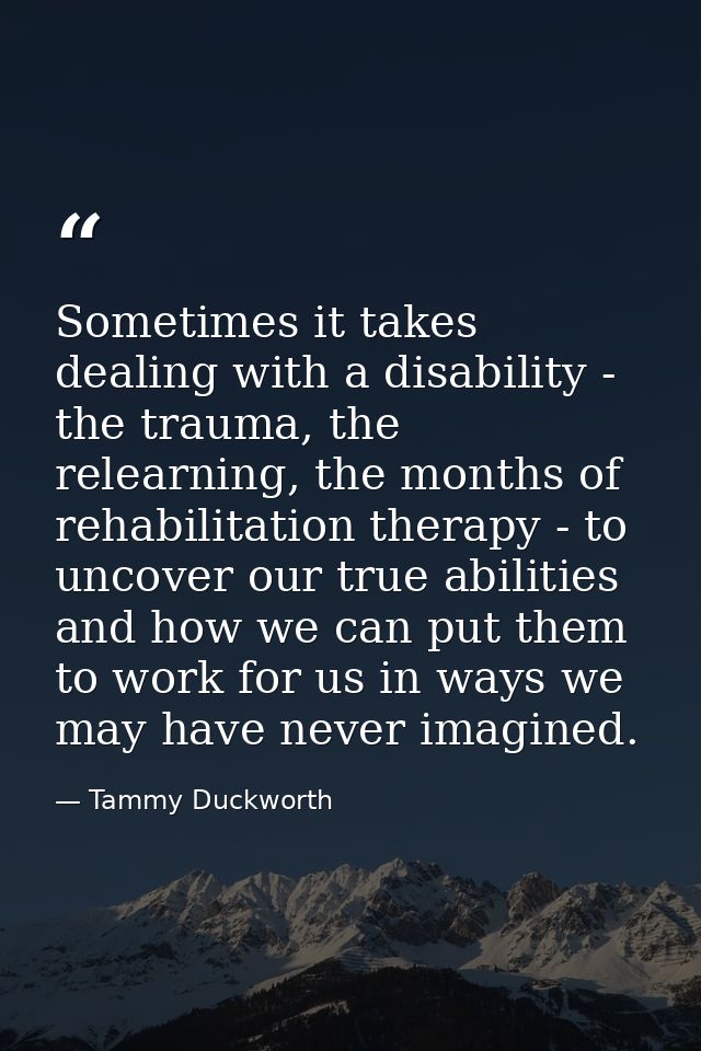 Sometimes it takes dealing with a disability - the trauma, the relearning, the months of rehabilitation therapy - to unc — Tammy Duckworth