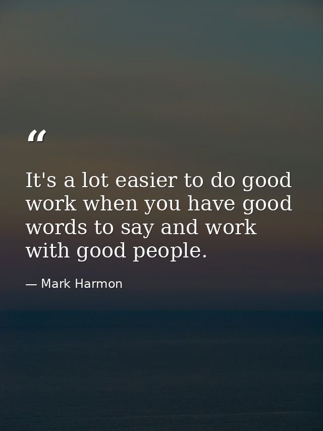 It's a lot easier to do good work when you have good words to say and work with good people. — Mark Harmon