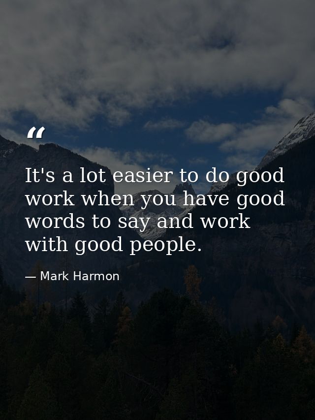 It's a lot easier to do good work when you have good words to say and work with good people. — Mark Harmon