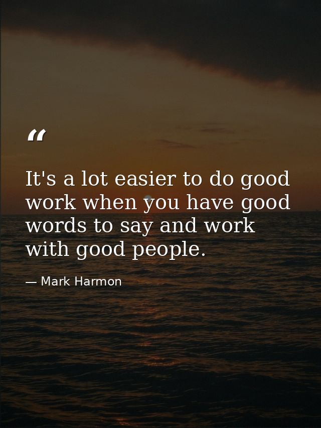 It's a lot easier to do good work when you have good words to say and work with good people. — Mark Harmon