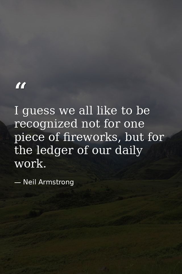 I guess we all like to be recognized not for one piece of fireworks, but for the ledger of our daily work. — Neil Armstrong