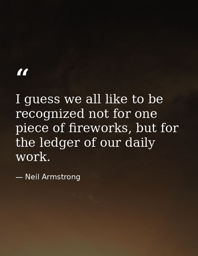 I guess we all like to be recognized not for one piece of fireworks, but for the ledger of our daily work. — Neil Armstrong