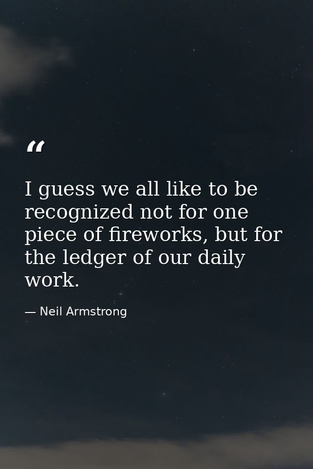 I guess we all like to be recognized not for one piece of fireworks, but for the ledger of our daily work. — Neil Armstrong