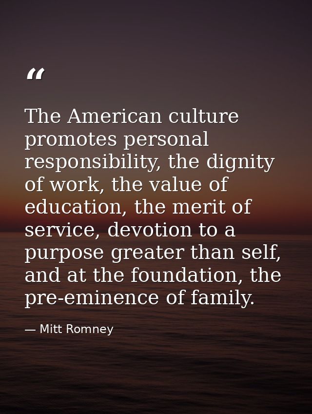 The American culture promotes personal responsibility, the dignity of work, the value of education, the merit of service — Mitt Romney