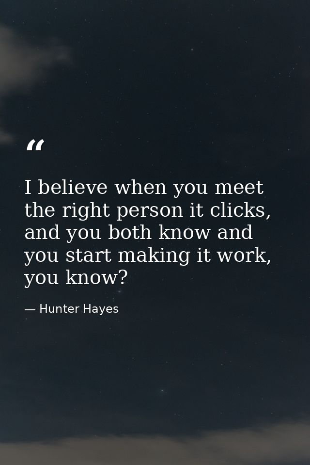I believe when you meet the right person it clicks, and you both know and you start making it work, you know? — Hunter Hayes