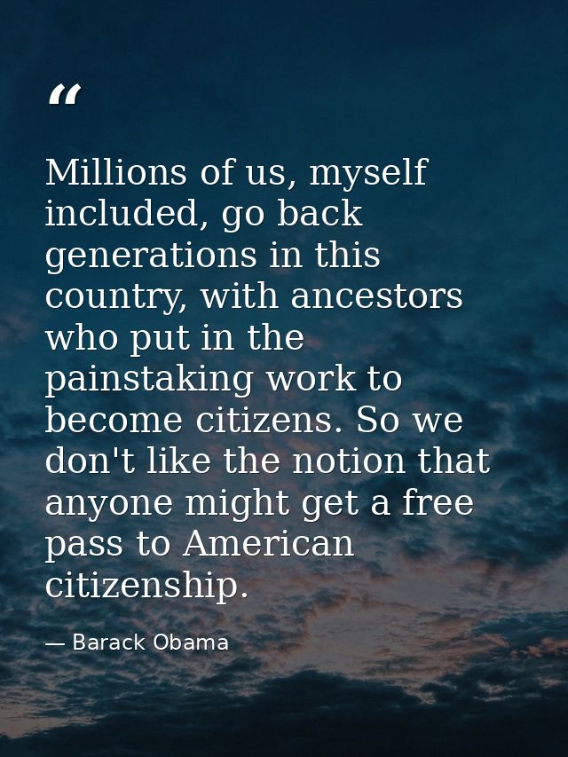Millions of us, myself included, go back generations in this country, with ancestors who put in the painstaking work to  — Barack Obama