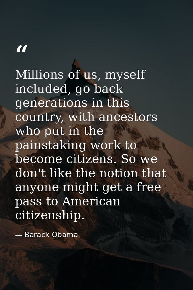 Millions of us, myself included, go back generations in this country, with ancestors who put in the painstaking work to  — Barack Obama