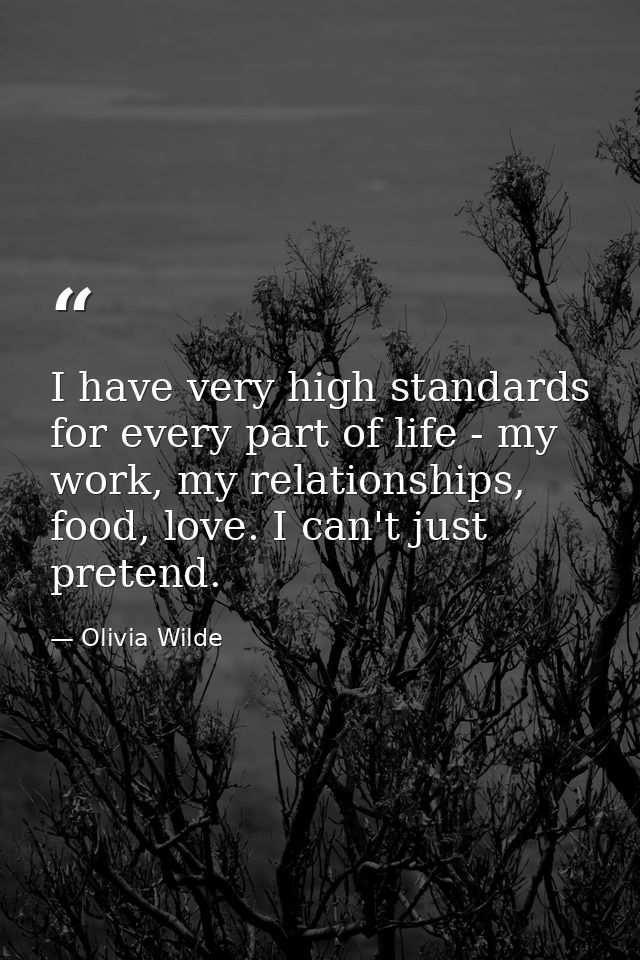 I have very high standards for every part of life - my work, my relationships, food, love. I can't just pretend. — Olivia Wilde