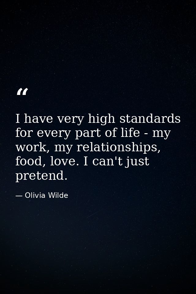I have very high standards for every part of life - my work, my relationships, food, love. I can't just pretend. — Olivia Wilde
