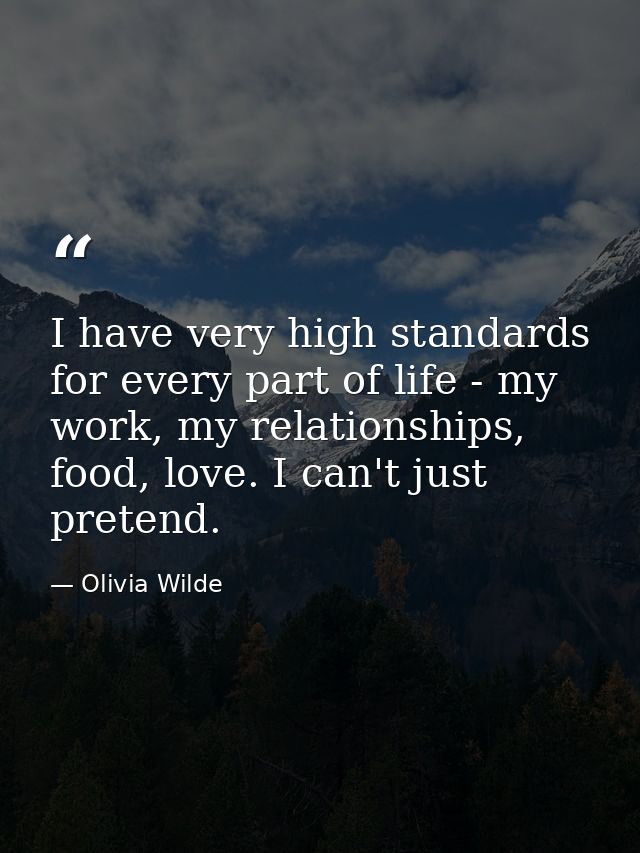 I have very high standards for every part of life - my work, my relationships, food, love. I can't just pretend. — Olivia Wilde