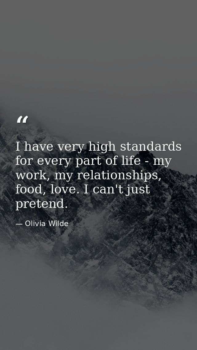 I have very high standards for every part of life - my work, my relationships, food, love. I can't just pretend. — Olivia Wilde