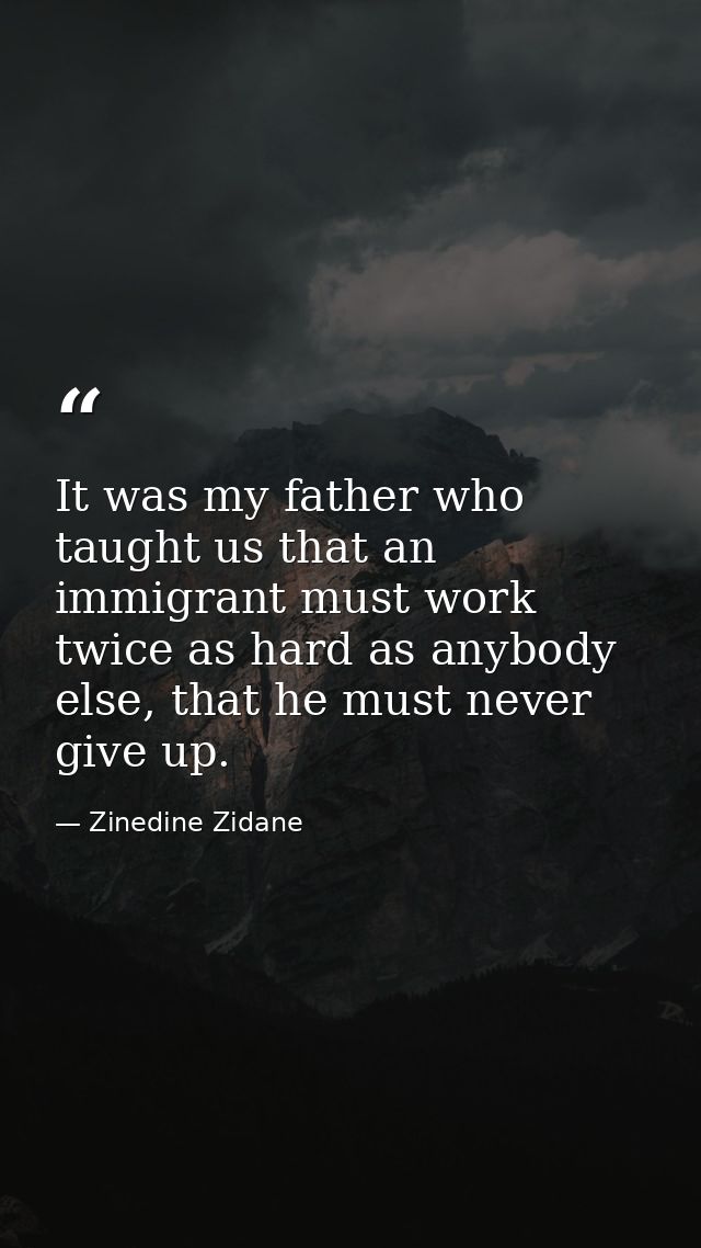 It was my father who taught us that an immigrant must work twice as hard as anybody else, that he must never give up. — Zinedine Zidane