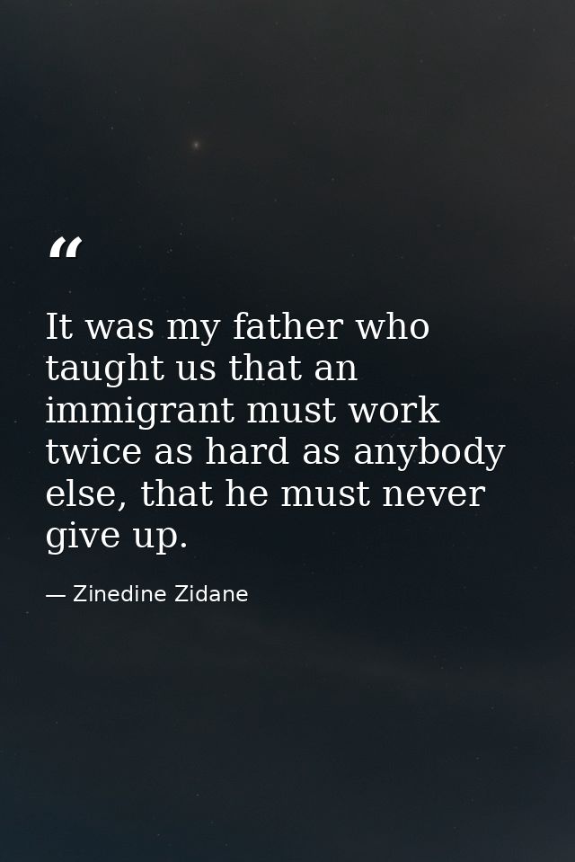 It was my father who taught us that an immigrant must work twice as hard as anybody else, that he must never give up. — Zinedine Zidane