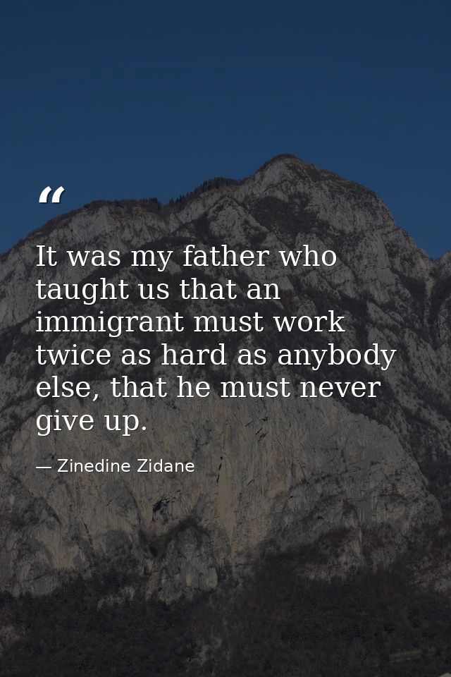 It was my father who taught us that an immigrant must work twice as hard as anybody else, that he must never give up. — Zinedine Zidane