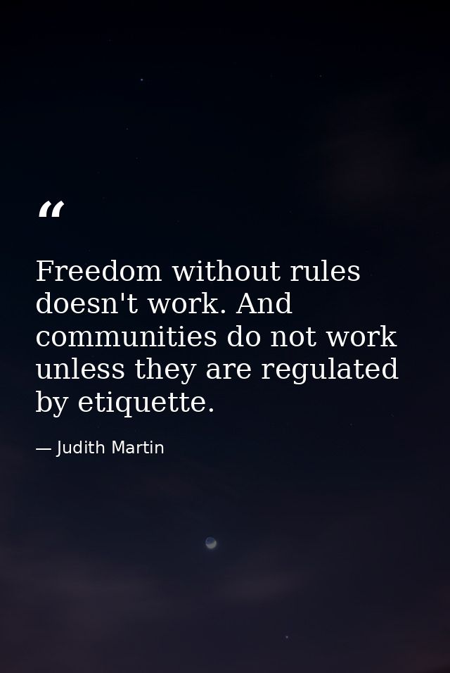 Freedom without rules doesn't work. And communities do not work unless they are regulated by etiquette. — Judith Martin