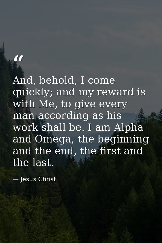 And, behold, I come quickly; and my reward is with Me, to give every man according as his work shall be. I am Alpha and  — Jesus Christ