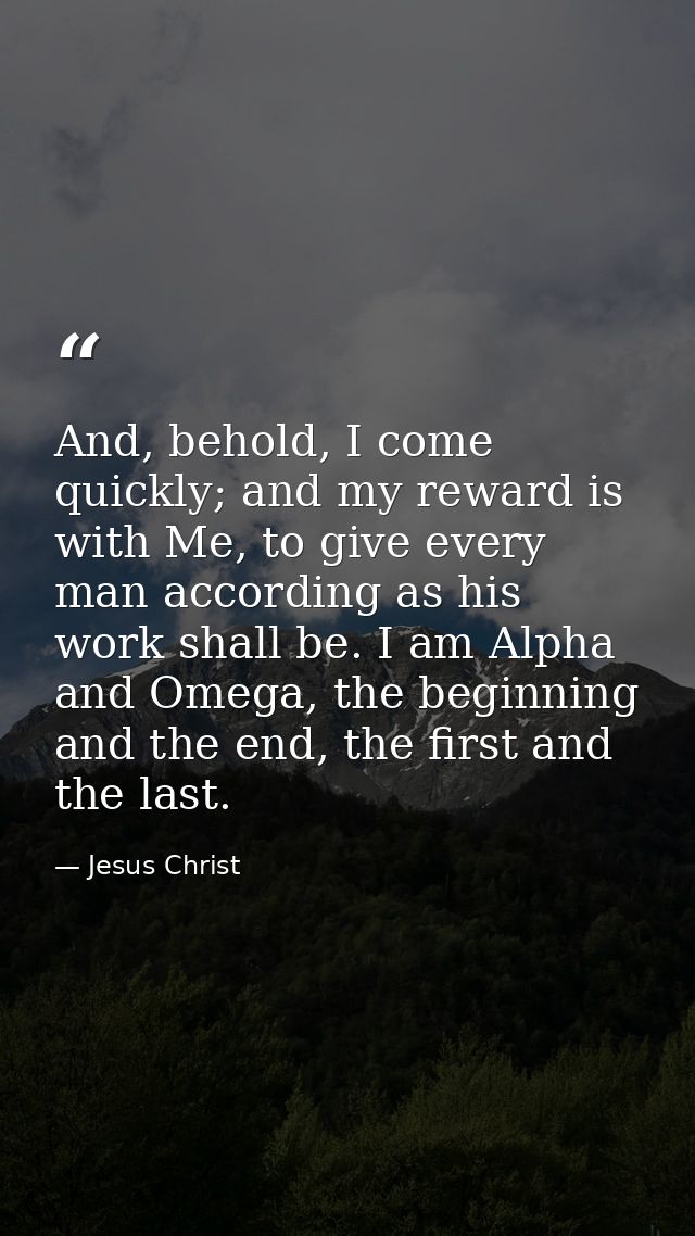 And, behold, I come quickly; and my reward is with Me, to give every man according as his work shall be. I am Alpha and  — Jesus Christ