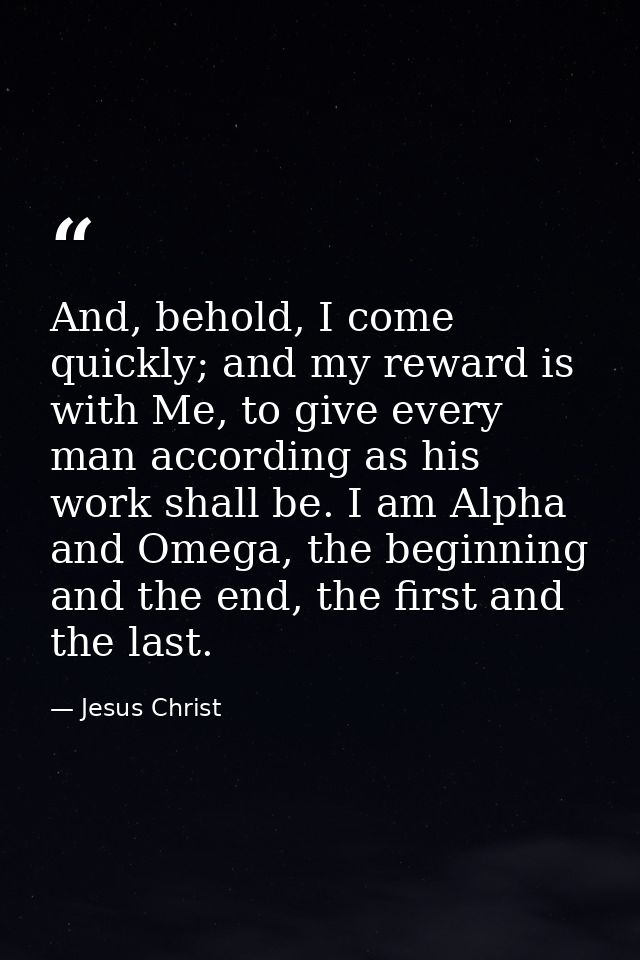 And, behold, I come quickly; and my reward is with Me, to give every man according as his work shall be. I am Alpha and  — Jesus Christ