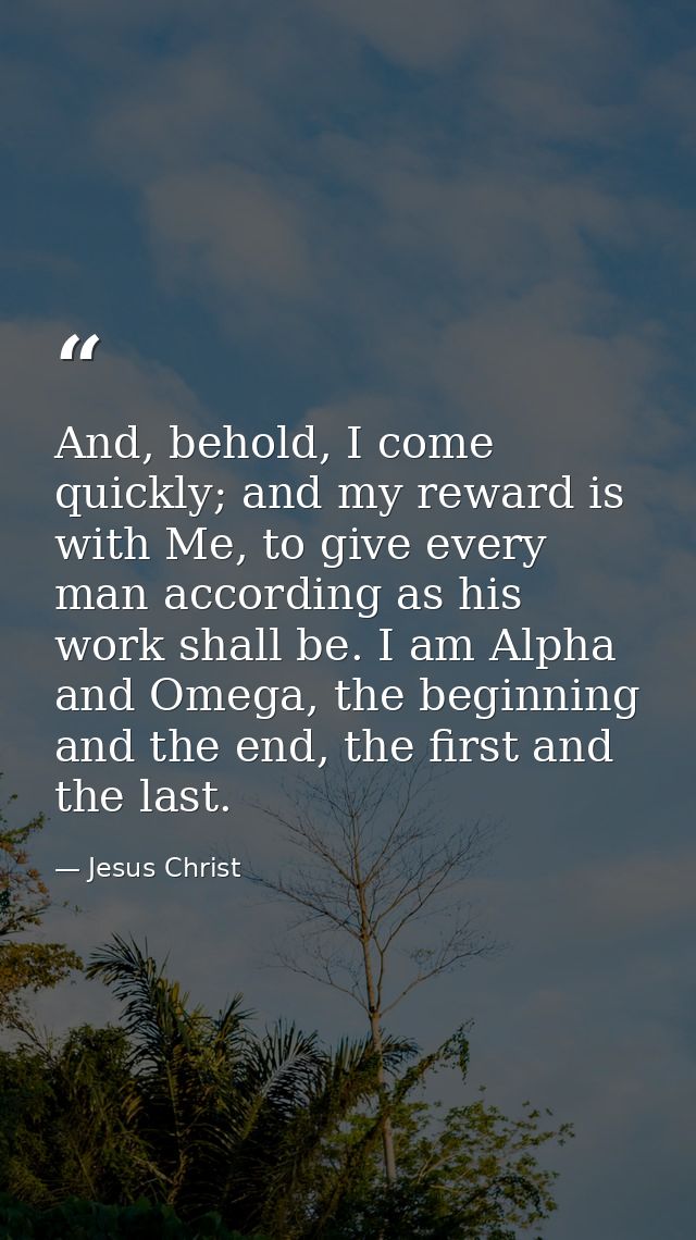 And, behold, I come quickly; and my reward is with Me, to give every man according as his work shall be. I am Alpha and  — Jesus Christ