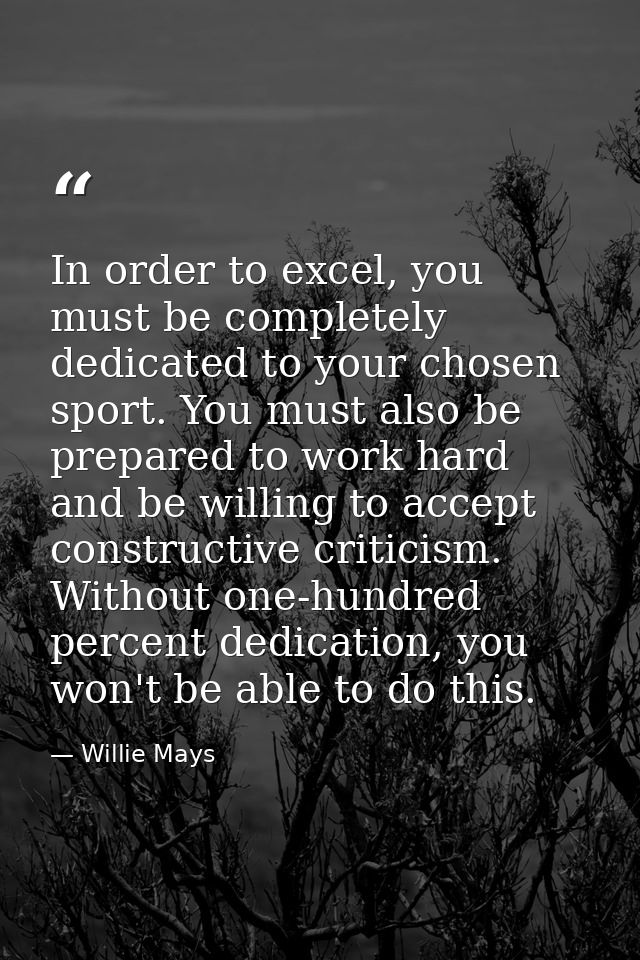 In order to excel, you must be completely dedicated to your chosen sport. You must also be prepared to work hard and be  — Willie Mays