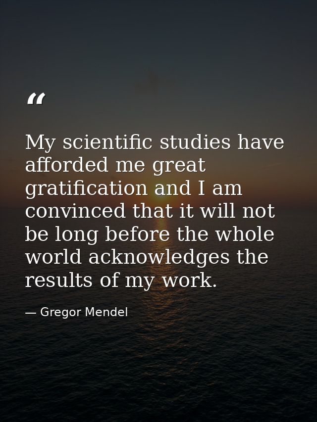 My scientific studies have afforded me great gratification and I am convinced that it will not be long before the whole  — Gregor Mendel
