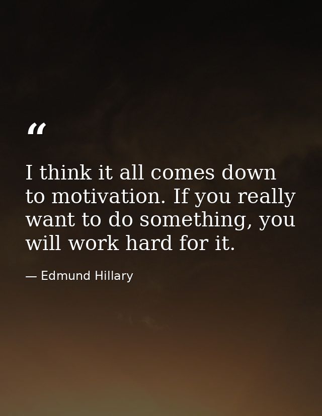 I think it all comes down to motivation. If you really want to do something, you will work hard for it. — Edmund Hillary