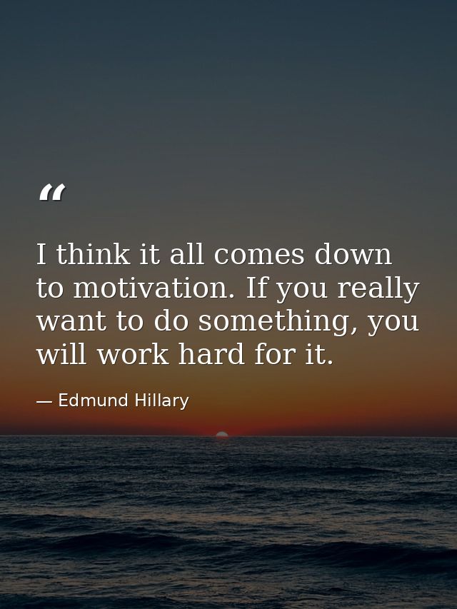 I think it all comes down to motivation. If you really want to do something, you will work hard for it. — Edmund Hillary