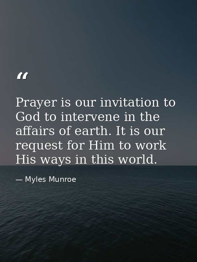 Prayer is our invitation to God to intervene in the affairs of earth. It is our request for Him to work His ways in this — Myles Munroe