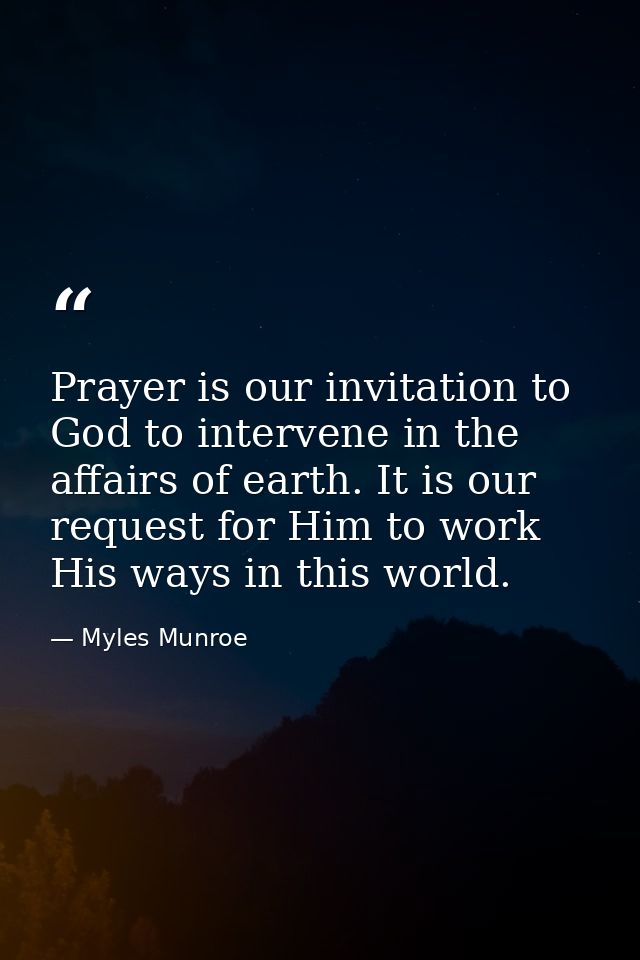 Prayer is our invitation to God to intervene in the affairs of earth. It is our request for Him to work His ways in this — Myles Munroe