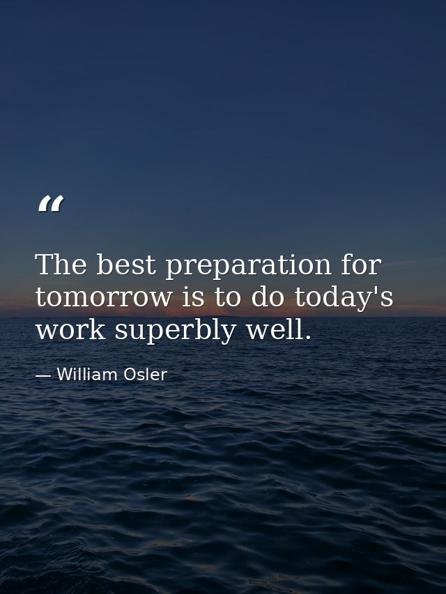 The best preparation for tomorrow is to do today's work superbly well. — William Osler
