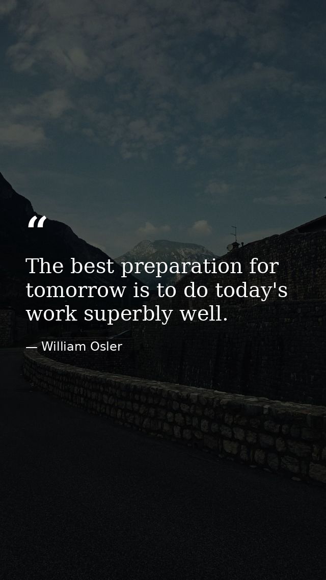 The best preparation for tomorrow is to do today's work superbly well. — William Osler