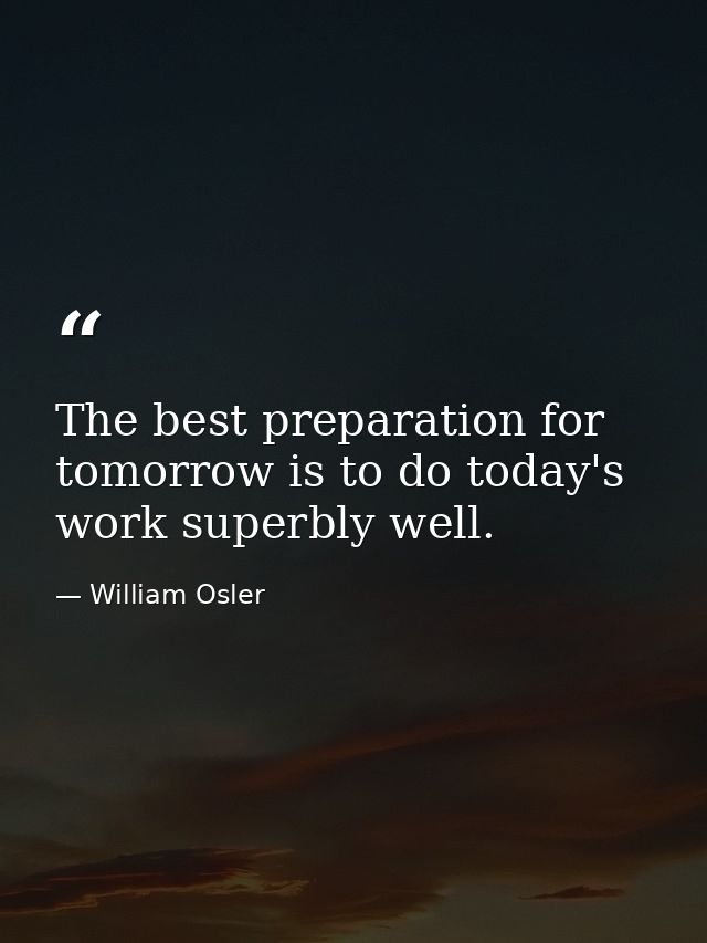 The best preparation for tomorrow is to do today's work superbly well. — William Osler