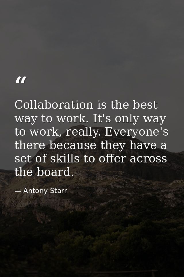 Collaboration is the best way to work. It's only way to work, really. Everyone's there because they have a set of skills — Antony Starr
