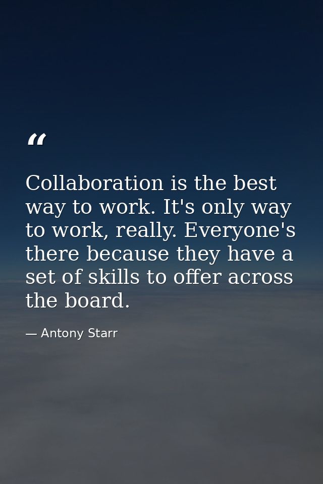 Collaboration is the best way to work. It's only way to work, really. Everyone's there because they have a set of skills — Antony Starr