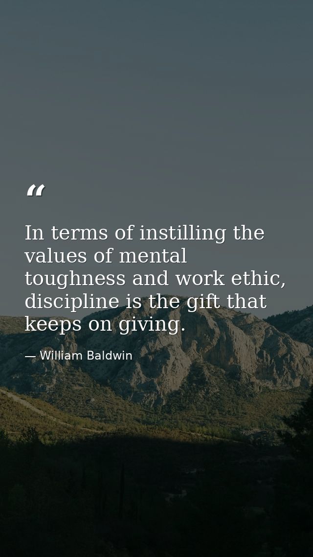 In terms of instilling the values of mental toughness and work ethic, discipline is the gift that keeps on giving. — William Baldwin