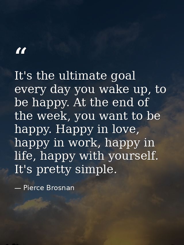 It's the ultimate goal every day you wake up, to be happy. At the end of the week, you want to be happy. Happy in love,  — Pierce Brosnan