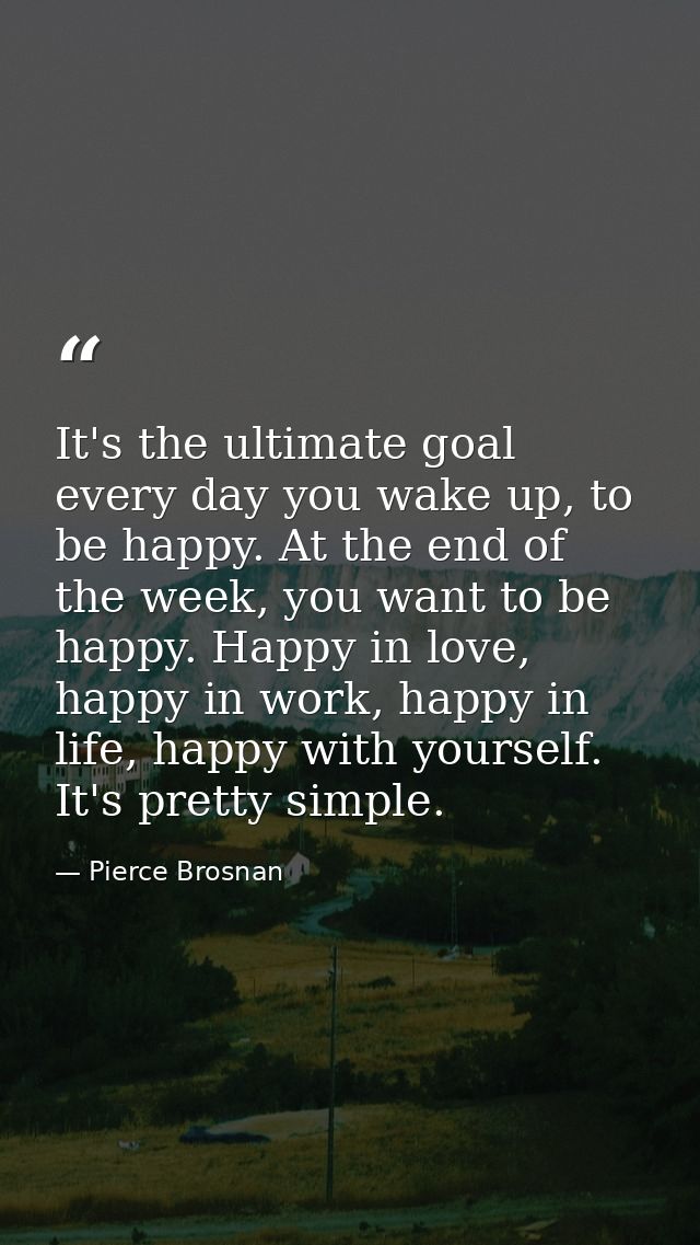 It's the ultimate goal every day you wake up, to be happy. At the end of the week, you want to be happy. Happy in love,  — Pierce Brosnan