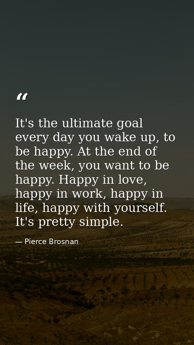 It's the ultimate goal every day you wake up, to be happy. At the end of the week, you want to be happy. Happy in love,  — Pierce Brosnan