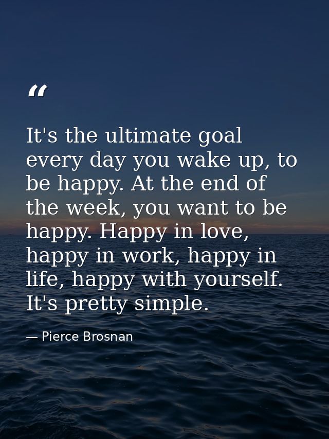 It's the ultimate goal every day you wake up, to be happy. At the end of the week, you want to be happy. Happy in love,  — Pierce Brosnan