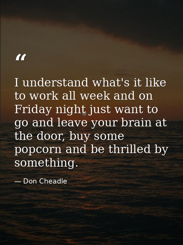 I understand what's it like to work all week and on Friday night just want to go and leave your brain at the door, buy s — Don Cheadle