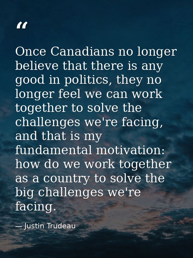 Once Canadians no longer believe that there is any good in politics, they no longer feel we can work together to solve t — Justin Trudeau