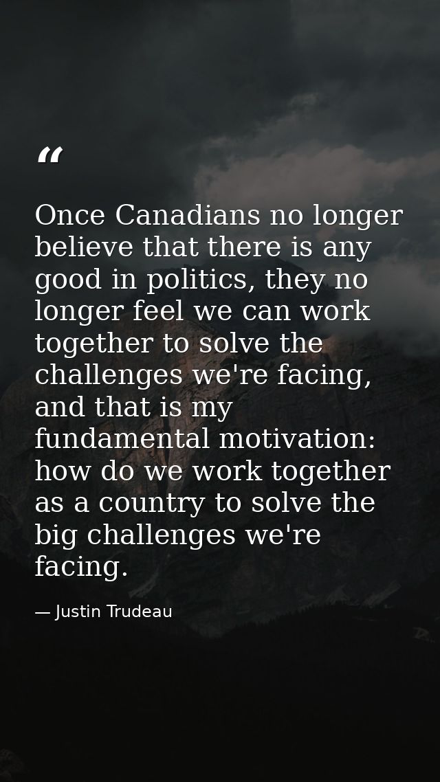 Once Canadians no longer believe that there is any good in politics, they no longer feel we can work together to solve t — Justin Trudeau
