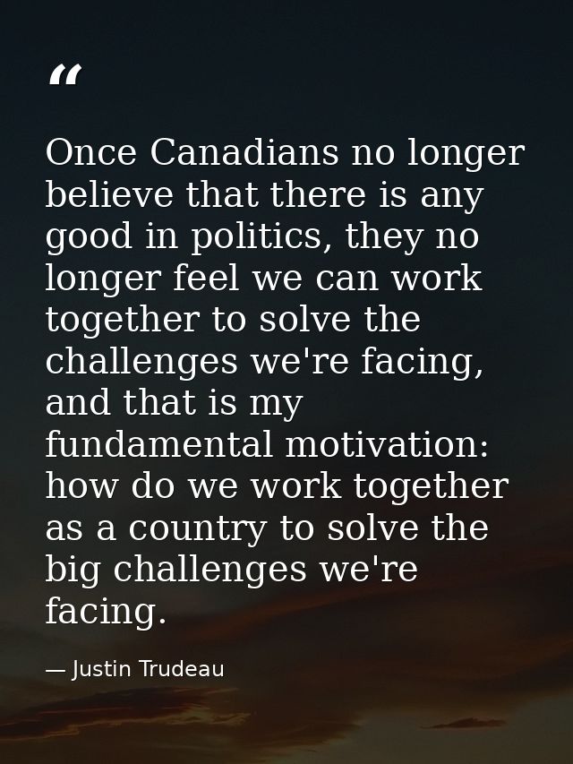 Once Canadians no longer believe that there is any good in politics, they no longer feel we can work together to solve t — Justin Trudeau