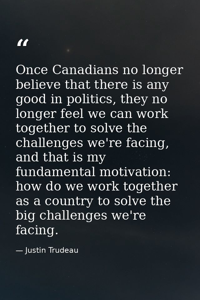 Once Canadians no longer believe that there is any good in politics, they no longer feel we can work together to solve t — Justin Trudeau