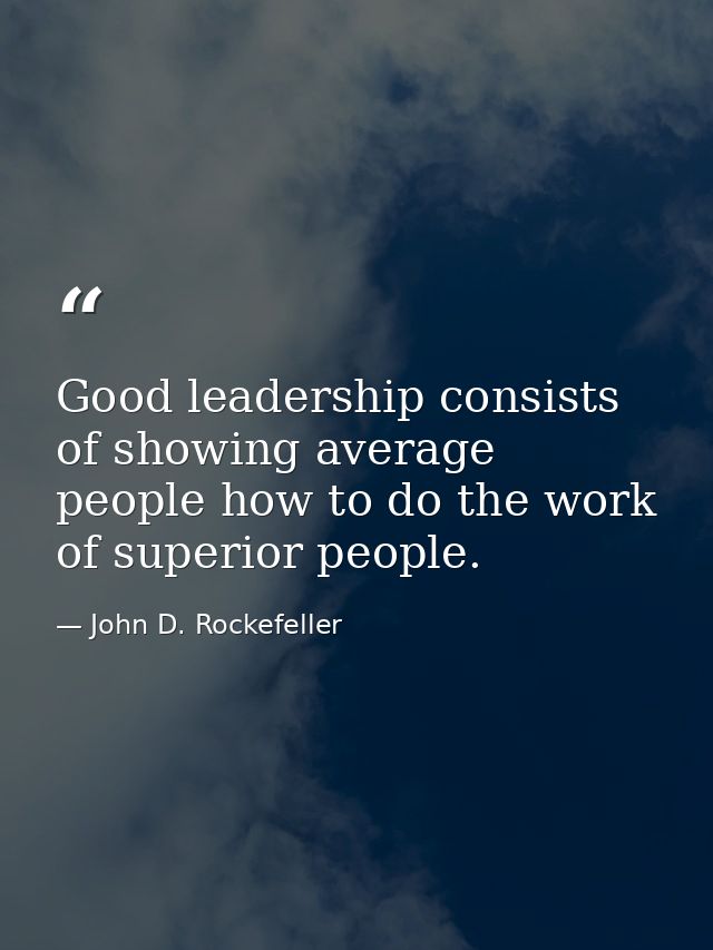 Good leadership consists of showing average people how to do the work of superior people. — John D. Rockefeller